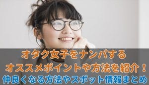 オタク女子をナンパするポイント！効率的な方法やオススメのスポットを紹介
